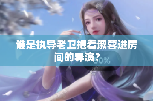 誰是執(zhí)導(dǎo)老衛(wèi)抱著淑蓉進(jìn)房間的導(dǎo)演？
