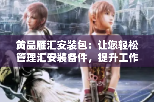 黃品雁匯安裝包：讓您輕松管理匯安裝備件，提升工作效率