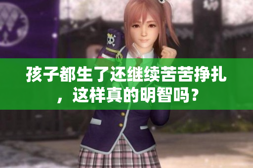 孩子都生了還繼續(xù)苦苦掙扎，這樣真的明智嗎？