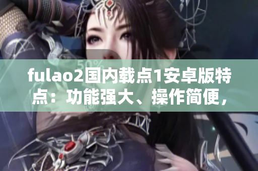 fulao2國內(nèi)載點(diǎn)1安卓版特點(diǎn)：功能強(qiáng)大、操作簡便，全新升級(jí)，更穩(wěn)定更流暢。