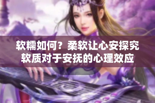 軟糯如何？柔軟讓心安探究軟質(zhì)對(duì)于安撫的心理效應(yīng)