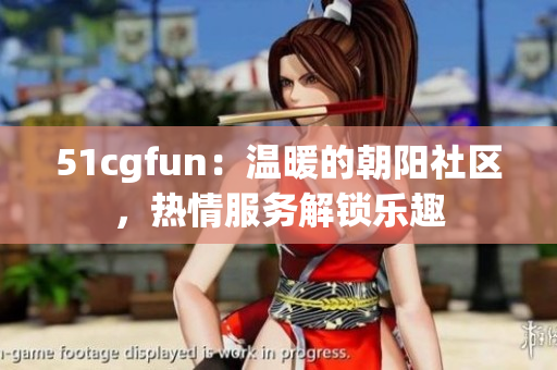 51cgfun：溫暖的朝陽社區(qū)，熱情服務(wù)解鎖樂趣