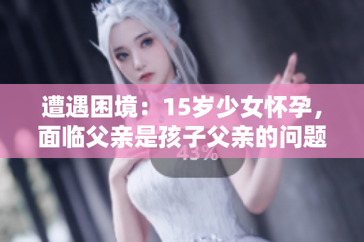 遭遇困境：15歲少女懷孕，面臨父親是孩子父親的問題該如何應(yīng)對(duì)？