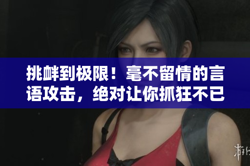 挑釁到極限！毫不留情的言語攻擊，絕對讓你抓狂不已！