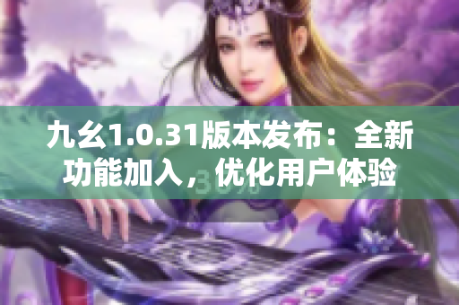九幺1.0.31版本發(fā)布：全新功能加入，優(yōu)化用戶體驗(yàn)