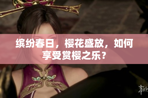 繽紛春日，櫻花盛放，如何享受賞櫻之樂？