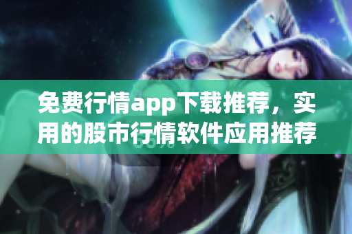 免費(fèi)行情app下載推薦，實(shí)用的股市行情軟件應(yīng)用推薦