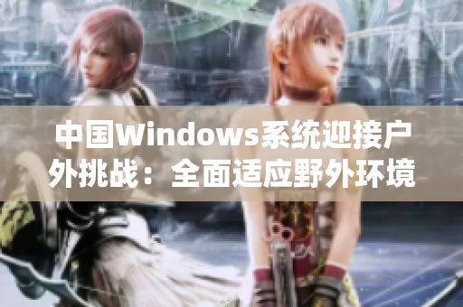 中國(guó)Windows系統(tǒng)迎接戶外挑戰(zhàn)：全面適應(yīng)野外環(huán)境，實(shí)現(xiàn)卓越表現(xiàn)