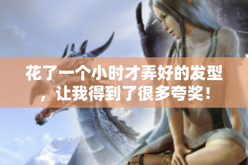 花了一個小時才弄好的發(fā)型，讓我得到了很多夸獎！