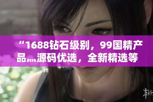 “1688鉆石級別，99國精產(chǎn)品灬源碼優(yōu)選，全新精選等你來挑選！”