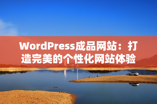 WordPress成品網(wǎng)站：打造完美的個性化網(wǎng)站體驗