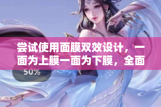 嘗試使用面膜雙效設(shè)計(jì)，一面為上膜一面為下膜，全面呵護(hù)肌膚