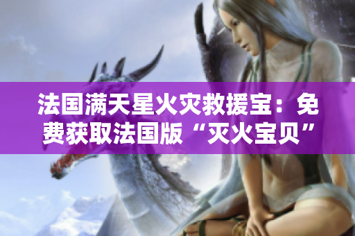 法國(guó)滿天星火災(zāi)救援寶：免費(fèi)獲取法國(guó)版“滅火寶貝”