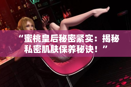 “蜜桃皇后秘密緊實(shí)：揭秘私密肌膚保養(yǎng)秘訣！”