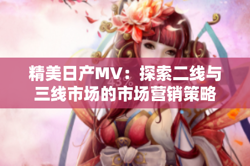 精美日產(chǎn)MV：探索二線與三線市場的市場營銷策略