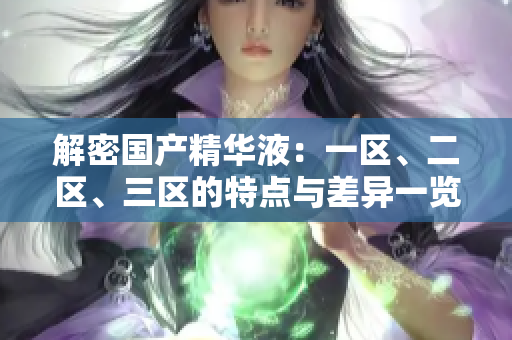 解密?chē)?guó)產(chǎn)精華液：一區(qū)、二區(qū)、三區(qū)的特點(diǎn)與差異一覽