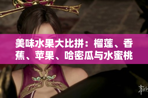 美味水果大比拼：榴蓮、香蕉、蘋果、哈密瓜與水蜜桃哪個(gè)更誘人？