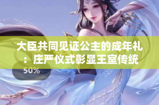 大臣共同見證公主的成年禮：莊嚴(yán)儀式彰顯王室傳統(tǒng)