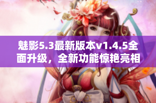 魅影5.3最新版本v1.4.5全面升級，全新功能驚艷亮相