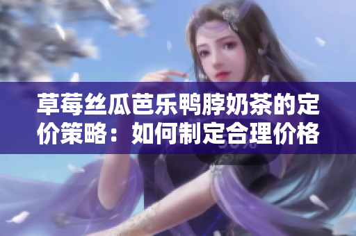 草莓絲瓜芭樂鴨脖奶茶的定價(jià)策略：如何制定合理價(jià)格？