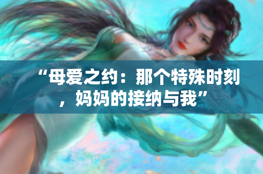 “母愛之約：那個(gè)特殊時(shí)刻，媽媽的接納與我”
