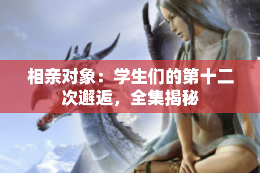 相親對象：學(xué)生們的第十二次邂逅，全集揭秘