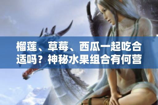 榴蓮、草莓、西瓜一起吃合適嗎？神秘水果組合有何營(yíng)養(yǎng)價(jià)值？