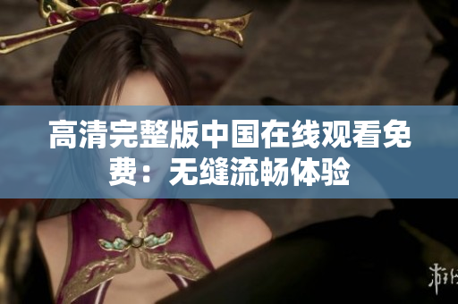 高清完整版中國(guó)在線觀看免費(fèi)：無(wú)縫流暢體驗(yàn)