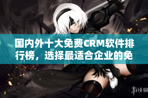 國內(nèi)外十大免費CRM軟件排行榜，選擇最適合企業(yè)的免費CRM工具