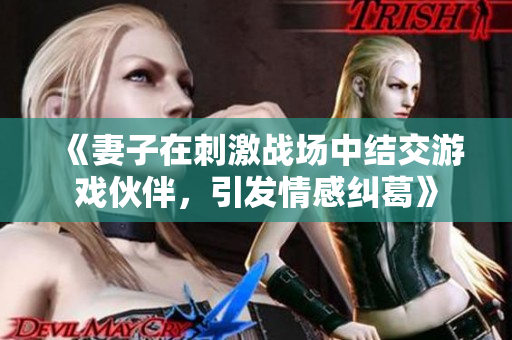 《妻子在刺激戰(zhàn)場中結(jié)交游戲伙伴，引發(fā)情感糾葛》