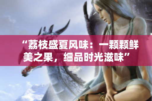 “荔枝盛夏風(fēng)味：一顆顆鮮美之果，細(xì)品時光滋味”