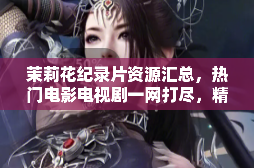 茉莉花紀(jì)錄片資源匯總，熱門電影電視劇一網(wǎng)打盡，精彩內(nèi)容盡在眼前