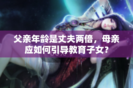 父親年齡是丈夫兩倍，母親應(yīng)如何引導(dǎo)教育子女？