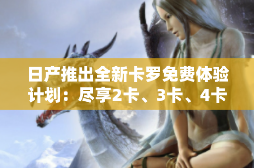 日產(chǎn)推出全新卡羅免費(fèi)體驗(yàn)計劃：盡享2卡、3卡、4卡精品車型