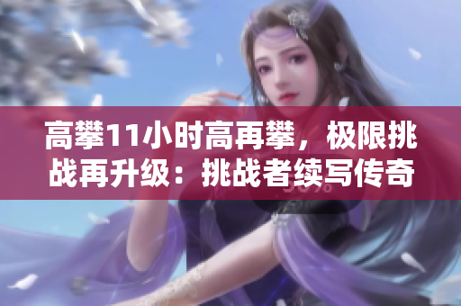 高攀11小時高再攀，極限挑戰(zhàn)再升級：挑戰(zhàn)者續(xù)寫傳奇，勇攀高峰刷新極限!