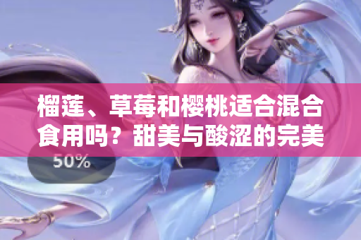 榴蓮、草莓和櫻桃適合混合食用嗎？甜美與酸澀的完美搭配