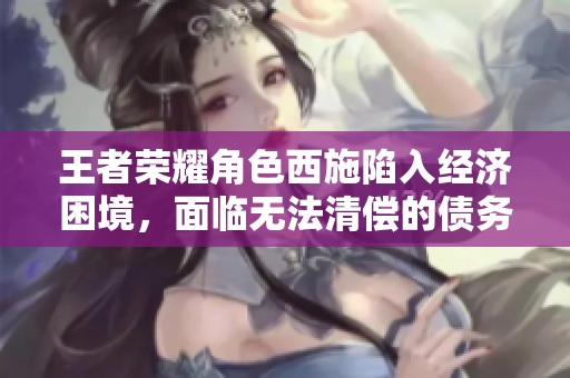 王者榮耀角色西施陷入經(jīng)濟困境，面臨無法清償?shù)膫鶆?wù)