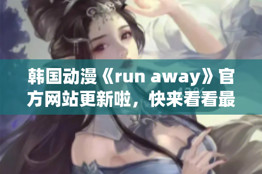 韓國動漫《run away》官方網(wǎng)站更新啦，快來看看最新動態(tài)！