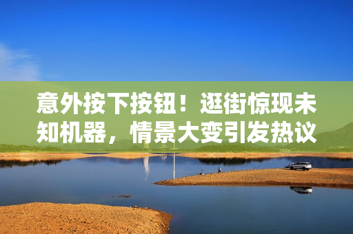 意外按下按鈕！逛街驚現(xiàn)未知機器，情景大變引發(fā)熱議
