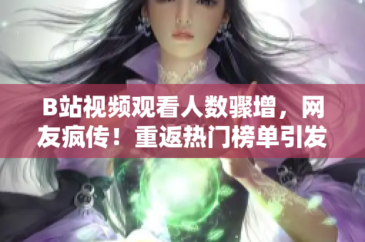 B站視頻觀看人數(shù)驟增，網(wǎng)友瘋傳！重返熱門榜單引發(fā)熱議