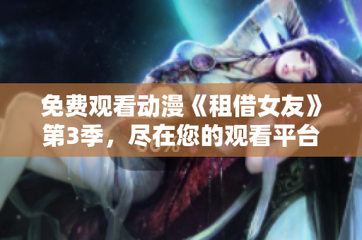 免費(fèi)觀看動(dòng)漫《租借女友》第3季，盡在您的觀看平臺(tái)！