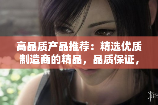 高品質(zhì)產(chǎn)品推薦：精選優(yōu)質(zhì)制造商的精品，品質(zhì)保證，物超所值！