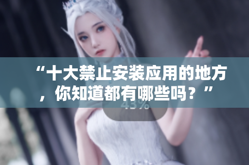 “十大禁止安裝應(yīng)用的地方，你知道都有哪些嗎？”