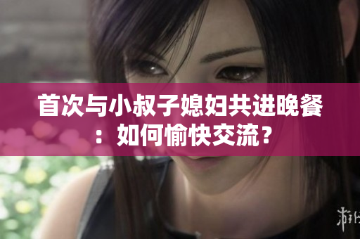 首次與小叔子媳婦共進(jìn)晚餐：如何愉快交流？