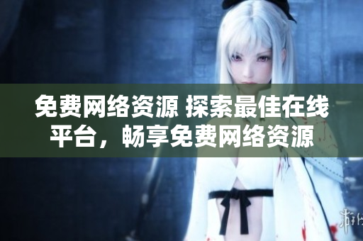 免費(fèi)網(wǎng)絡(luò)資源 探索最佳在線平臺(tái)，暢享免費(fèi)網(wǎng)絡(luò)資源