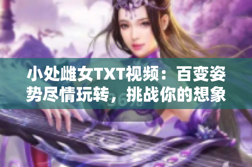 小處雌女TXT視頻：百變姿勢盡情玩轉(zhuǎn)，挑戰(zhàn)你的想象力！