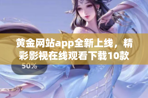 黃金網(wǎng)站app全新上線，精彩影視在線觀看下載10款推薦!