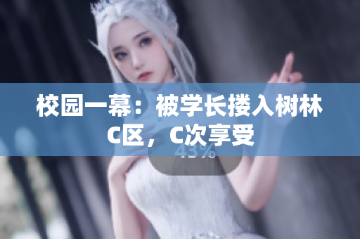 校園一幕：被學(xué)長(zhǎng)摟入樹林C區(qū)，C次享受