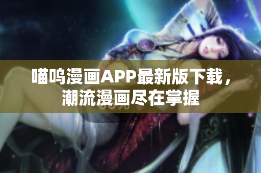 喵嗚漫畫APP最新版下載，潮流漫畫盡在掌握