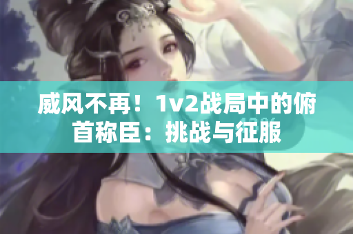 威風(fēng)不再！1v2戰(zhàn)局中的俯首稱臣：挑戰(zhàn)與征服